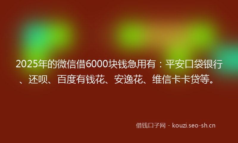 2025年的微信借6000块钱急用有：平安口袋银行、还呗、百度有钱花、安逸花、维信卡卡贷等。