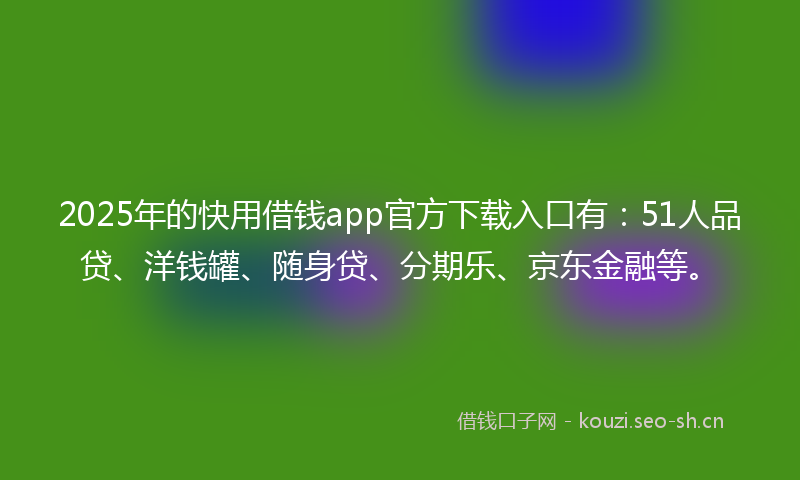 2025年的快用借钱app官方下载入口有：51人品贷、洋钱罐、随身贷、分期乐、京东金融等。