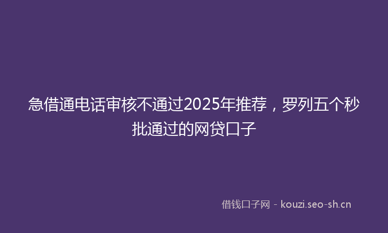 急借通电话审核不通过2025年推荐，罗列五个秒批通过的网贷口子
