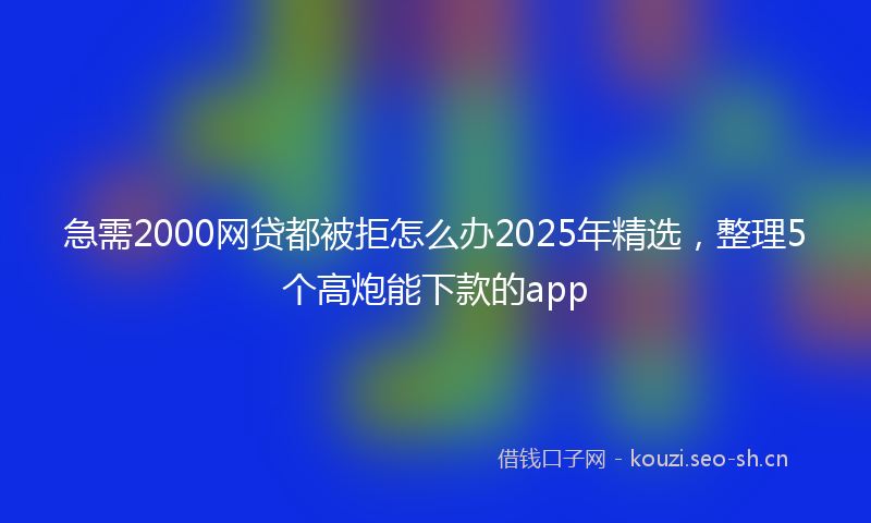 急需2000网贷都被拒怎么办2025年精选，整理5个高炮能下款的app