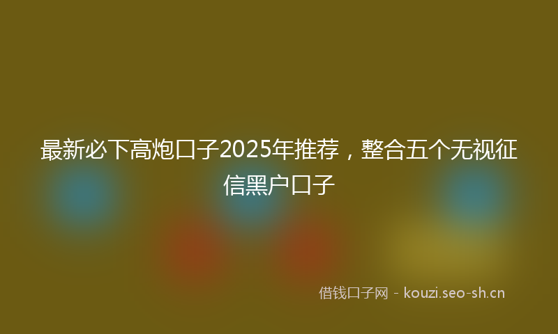 最新必下高炮口子2025年推荐，整合五个无视征信黑户口子