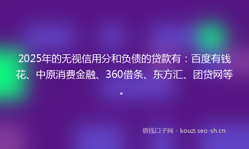 2025年的无视信用分和负债的贷款有：百度有钱花、中原消费金融、360借条、东方汇、团贷网等。