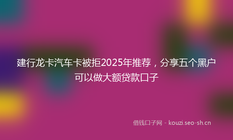 建行龙卡汽车卡被拒2025年推荐，分享五个黑户可以做大额贷款口子