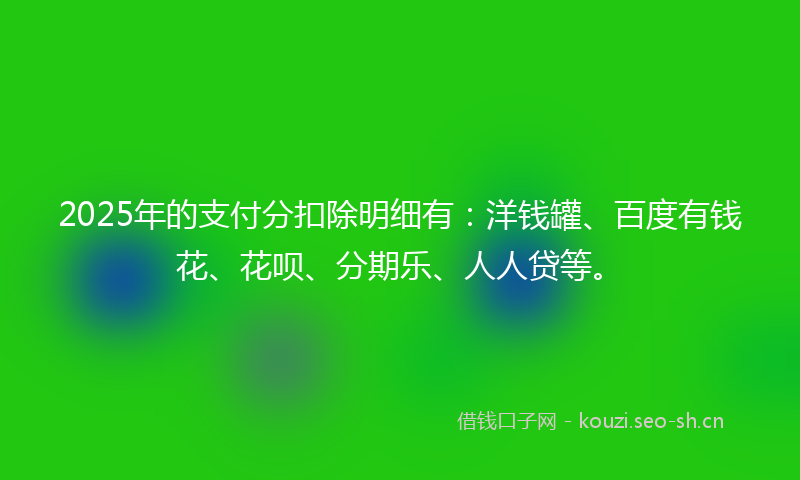 2025年的支付分扣除明细有：洋钱罐、百度有钱花、花呗、分期乐、人人贷等。