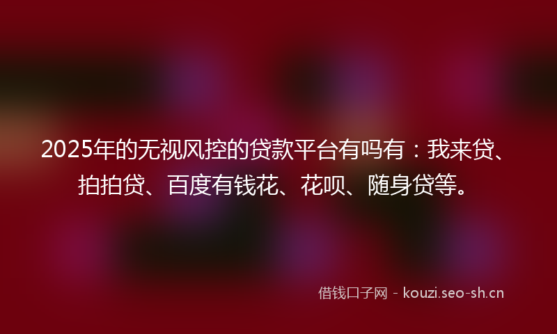 2025年的无视风控的贷款平台有吗有：我来贷、拍拍贷、百度有钱花、花呗、随身贷等。