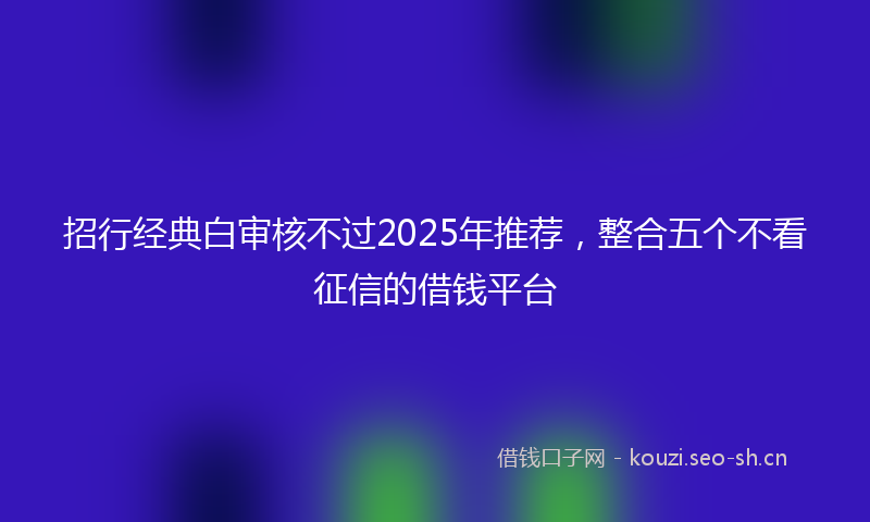 招行经典白审核不过2025年推荐，整合五个不看征信的借钱平台