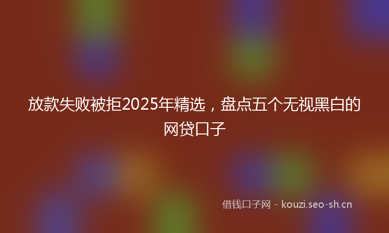 放款失败被拒2025年精选,盘点五个无视黑白的网贷口子