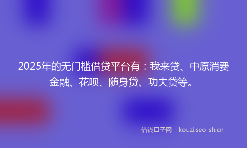 2025年的无门槛借贷平台有:我来贷、中原消费金融、花呗、随身贷、功夫贷等。