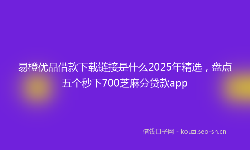 易橙优品借款下载链接是什么2025年精选，盘点五个秒下700芝麻分贷款app