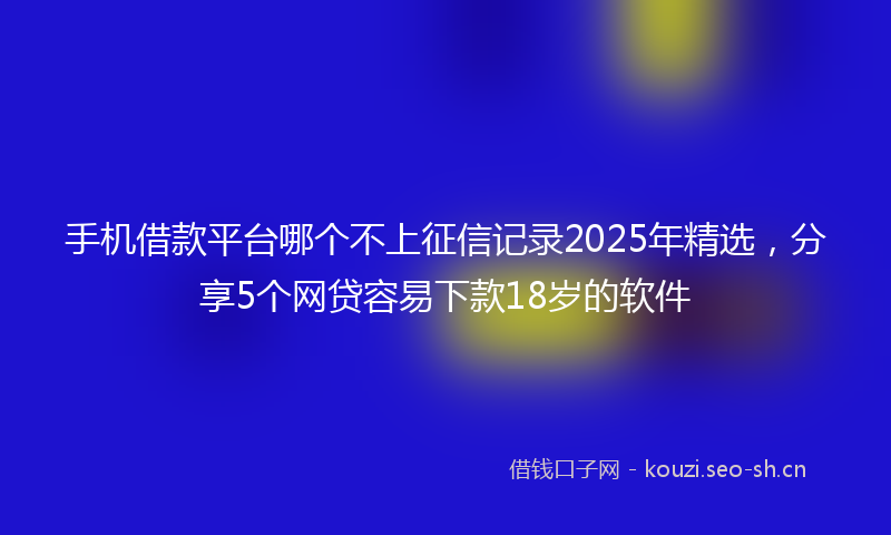 手机借款平台哪个不上征信记录2025年精选，分享5个网贷容易下款18岁的软件