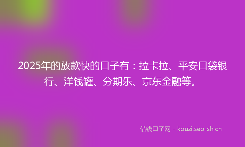 2025年的放款快的口子有：拉卡拉、平安口袋银行、洋钱罐、分期乐、京东金融等。