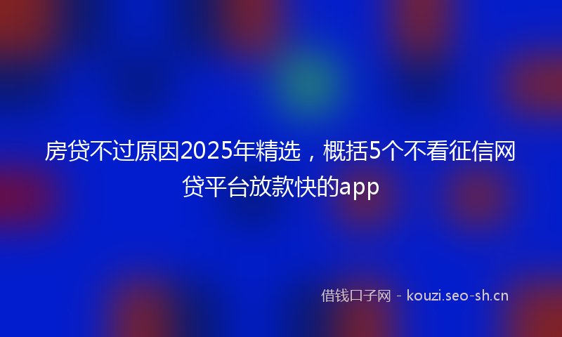 房贷不过原因2025年精选，概括5个不看征信网贷平台放款快的app
