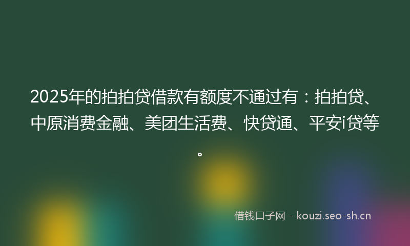2025年的拍拍贷借款有额度不通过有：拍拍贷、中原消费金融、美团生活费、快贷通、平安i贷等。
