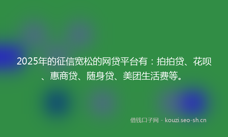 2025年的征信宽松的网贷平台有：拍拍贷、花呗、惠商贷、随身贷、美团生活费等。