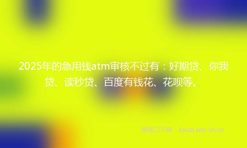 2025年的急用钱atm审核不过有:好期贷、你我贷、读秒贷、百度有钱花、花呗等。