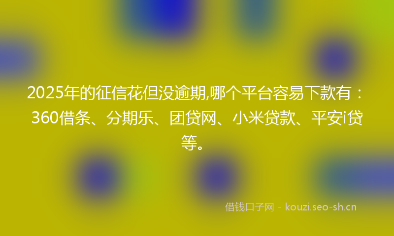2025年的征信花但没逾期,哪个平台容易下款有：360借条、分期乐、团贷网、小米贷款、平安i贷等。