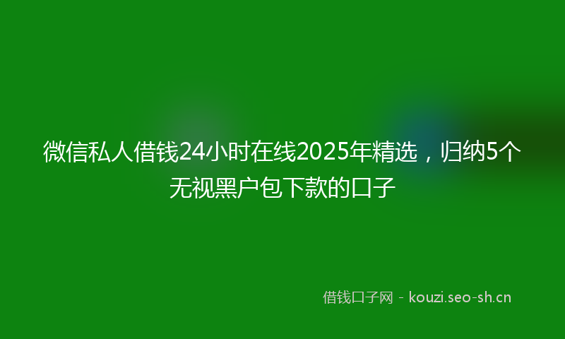 微信私人借钱24小时在线2025年精选，归纳5个无视黑户包下款的口子