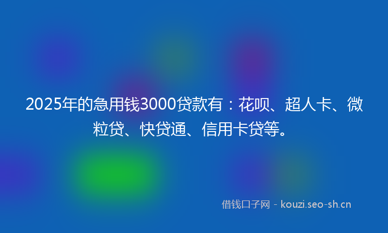 2025年的急用钱3000贷款有：花呗、超人卡、微粒贷、快贷通、信用卡贷等。
