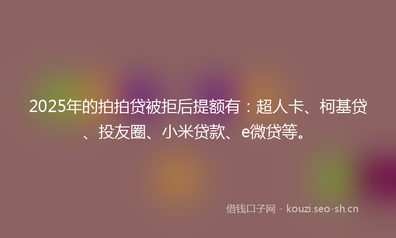 2025年的拍拍贷被拒后提额有：超人卡、柯基贷、投友圈、小米贷款、e微贷等。
