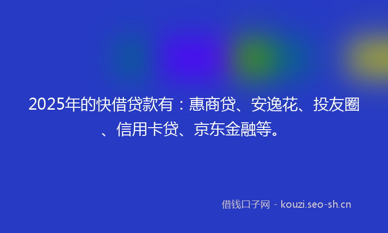 2025年的快借贷款有：惠商贷、安逸花、投友圈、信用卡贷、京东金融等。