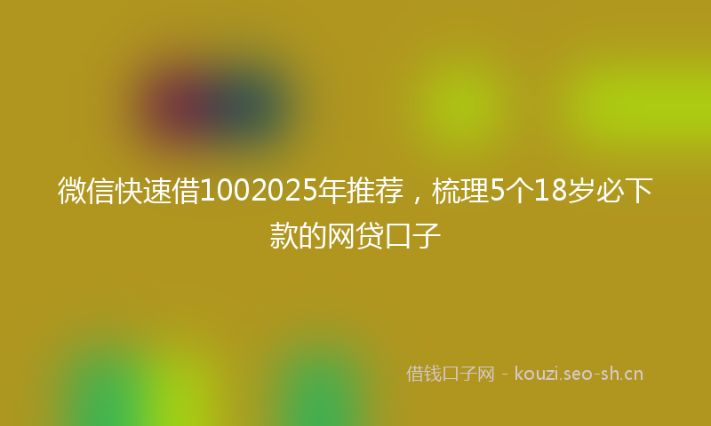 微信快速借1002025年推荐，梳理5个18岁必下款的网贷口子
