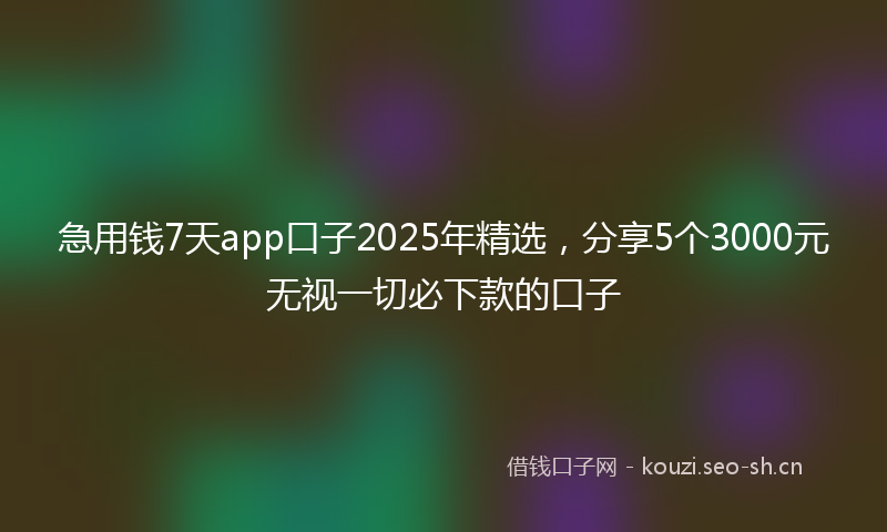 急用钱7天app口子2025年精选，分享5个3000元无视一切必下款的口子
