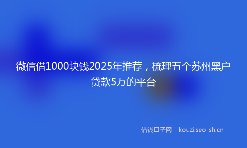 微信借1000块钱2025年推荐，梳理五个苏州黑户贷款5万的平台