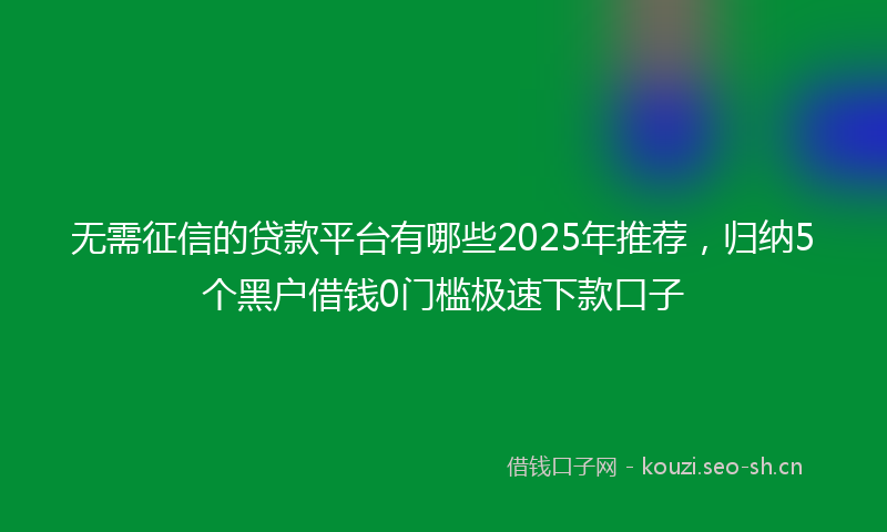 无需征信的贷款平台有哪些2025年推荐，归纳5个黑户借钱0门槛极速下款口子