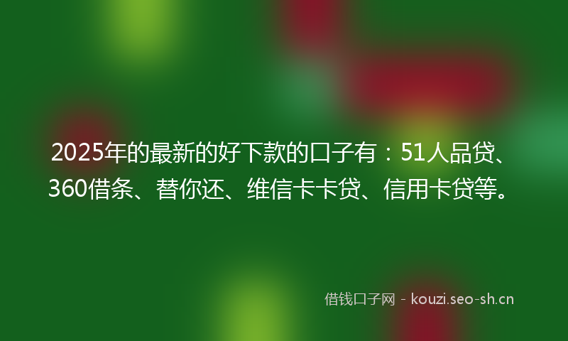 2025年的最新的好下款的口子有：51人品贷、360借条、替你还、维信卡卡贷、信用卡贷等。