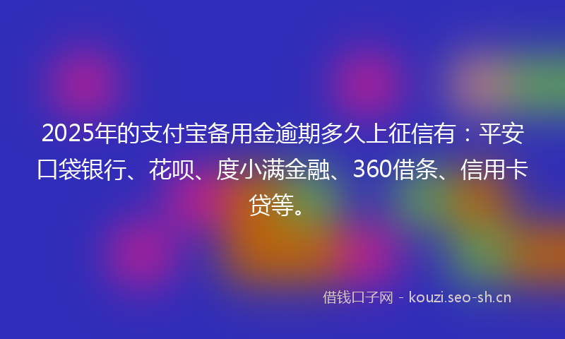 2025年的支付宝备用金逾期多久上征信有：平安口袋银行、花呗、度小满金融、360借条、信用卡贷等。