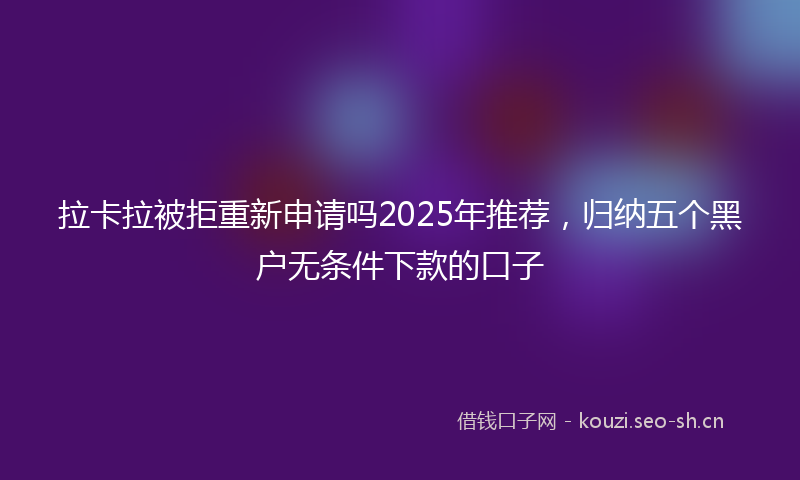 拉卡拉被拒重新申请吗2025年推荐，归纳五个黑户无条件下款的口子