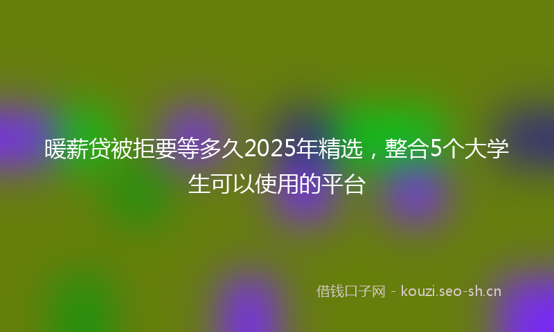 暖薪贷被拒要等多久2025年精选，整合5个大学生可以使用的平台