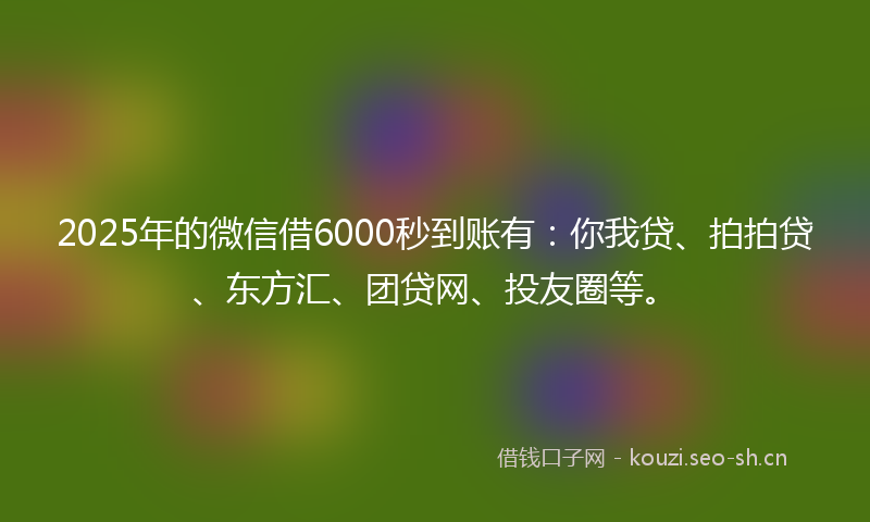 2025年的微信借6000秒到账有：你我贷、拍拍贷、东方汇、团贷网、投友圈等。