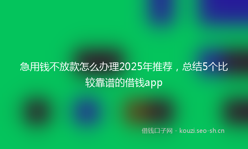 急用钱不放款怎么办理2025年推荐，总结5个比较靠谱的借钱app