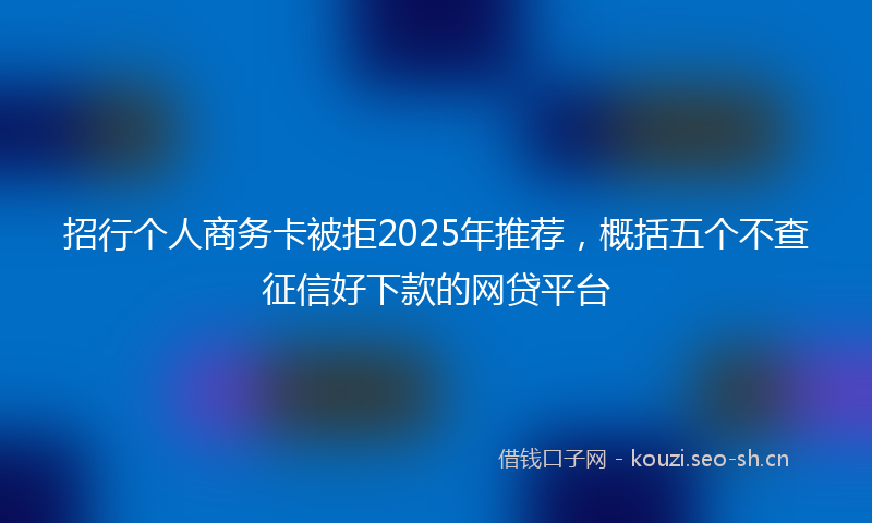 招行个人商务卡被拒2025年推荐，概括五个不查征信好下款的网贷平台