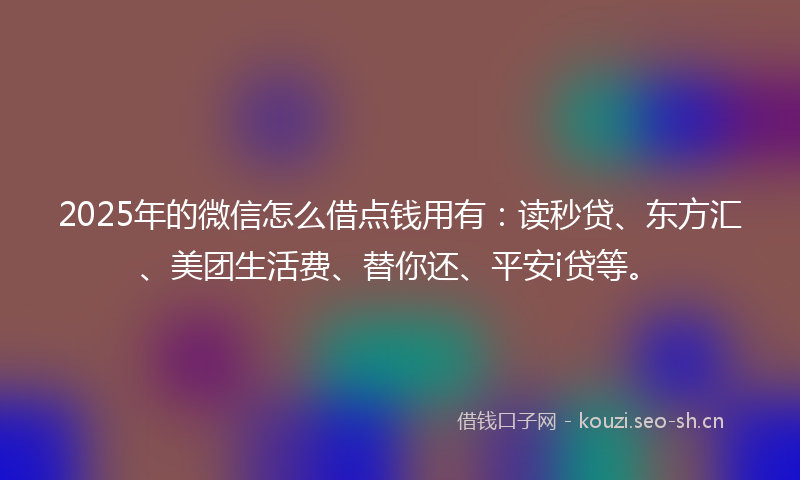2025年的微信怎么借点钱用有：读秒贷、东方汇、美团生活费、替你还、平安i贷等。