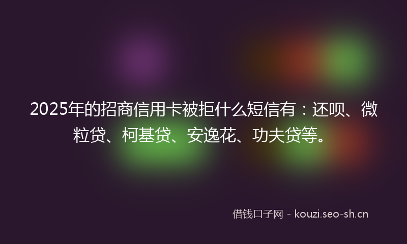 2025年的招商信用卡被拒什么短信有：还呗、微粒贷、柯基贷、安逸花、功夫贷等。