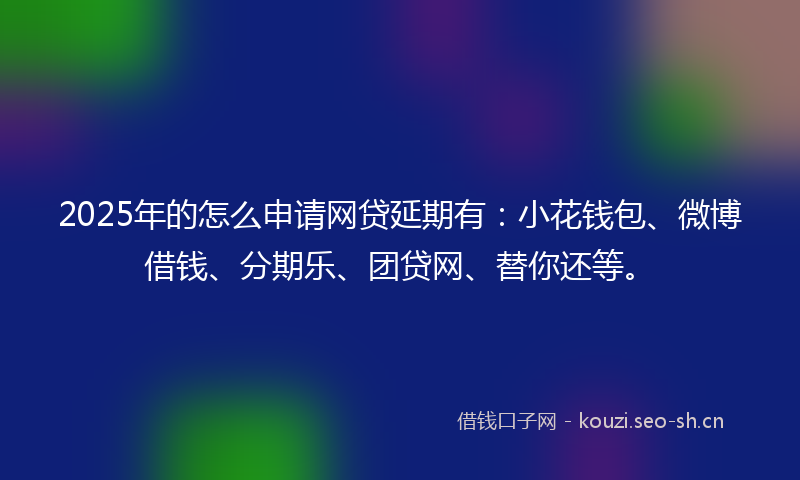 2025年的怎么申请网贷延期有：小花钱包、微博借钱、分期乐、团贷网、替你还等。