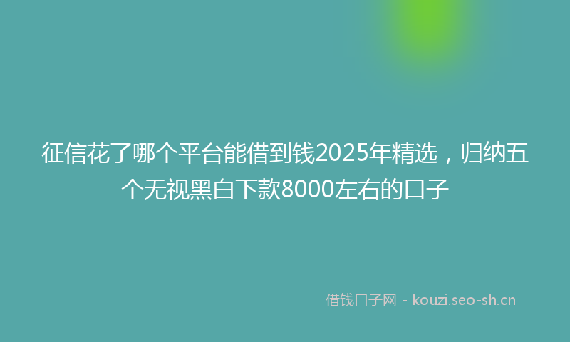 征信花了哪个平台能借到钱2025年精选，归纳五个无视黑白下款8000左右的口子