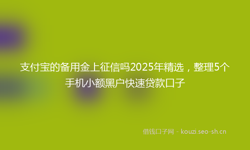 支付宝的备用金上征信吗2025年精选，整理5个手机小额黑户快速贷款口子
