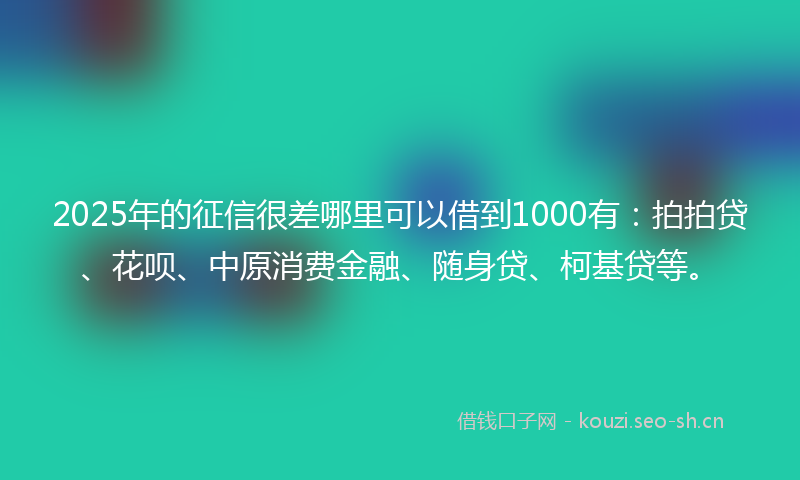 2025年的征信很差哪里可以借到1000有：拍拍贷、花呗、中原消费金融、随身贷、柯基贷等。