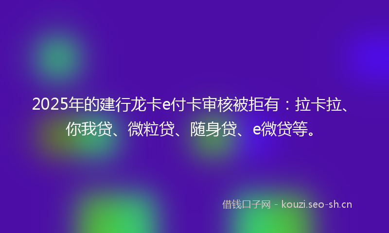 2025年的建行龙卡e付卡审核被拒有：拉卡拉、你我贷、微粒贷、随身贷、e微贷等。