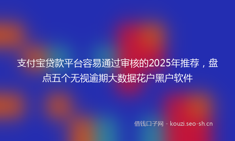 支付宝贷款平台容易通过审核的2025年推荐，盘点五个无视逾期大数据花户黑户软件