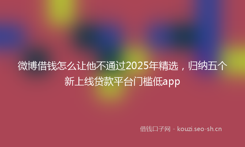 微博借钱怎么让他不通过2025年精选，归纳五个新上线贷款平台门槛低app