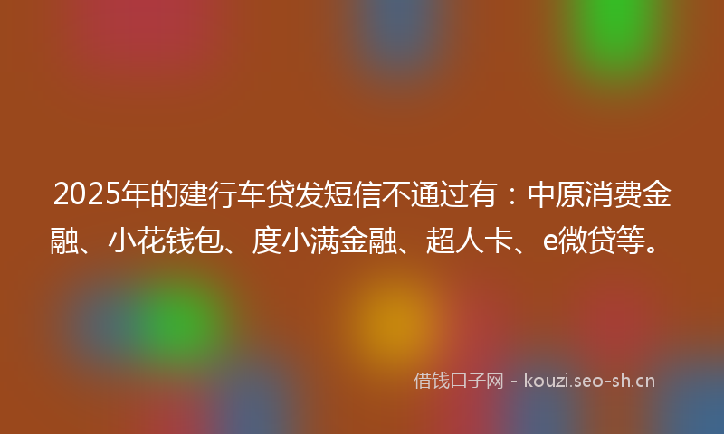 2025年的建行车贷发短信不通过有：中原消费金融、小花钱包、度小满金融、超人卡、e微贷等。