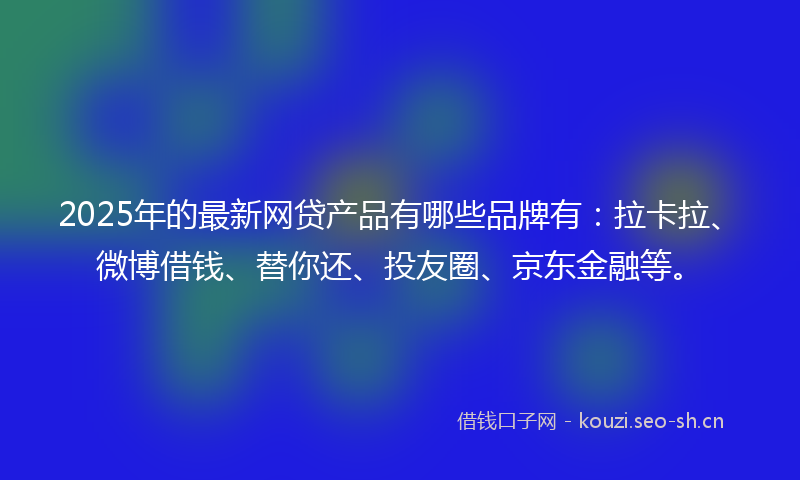 2025年的最新网贷产品有哪些品牌有:拉卡拉、微博借钱、替你还、投友圈、京东金融等。
