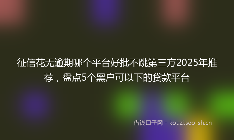 征信花无逾期哪个平台好批不跳第三方2025年推荐，盘点5个黑户可以下的贷款平台
