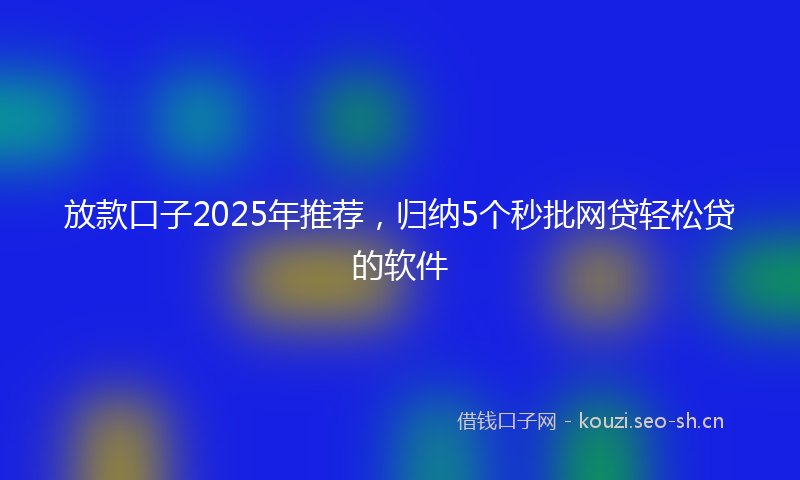 放款口子2025年推荐，归纳5个秒批网贷轻松贷的软件