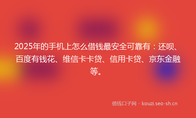 2025年的手机上怎么借钱最安全可靠有：还呗、百度有钱花、维信卡卡贷、信用卡贷、京东金融等。