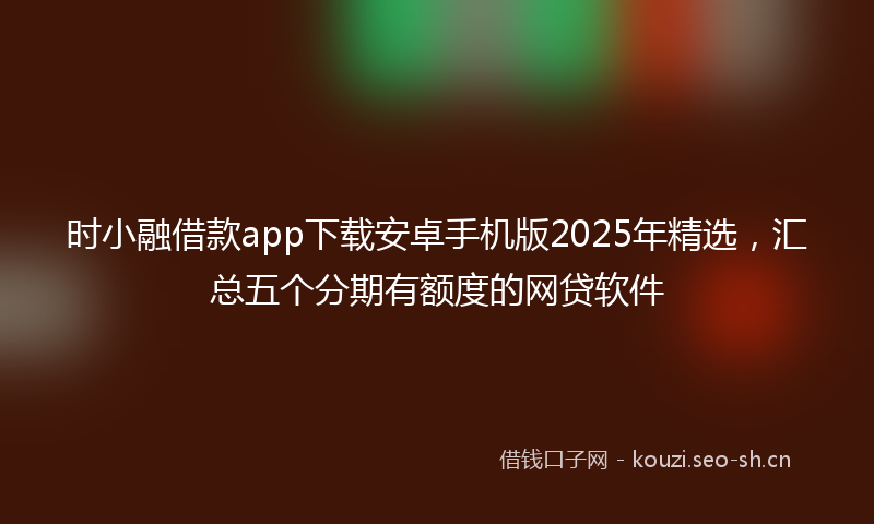 时小融借款app下载安卓手机版2025年精选，汇总五个分期有额度的网贷软件
